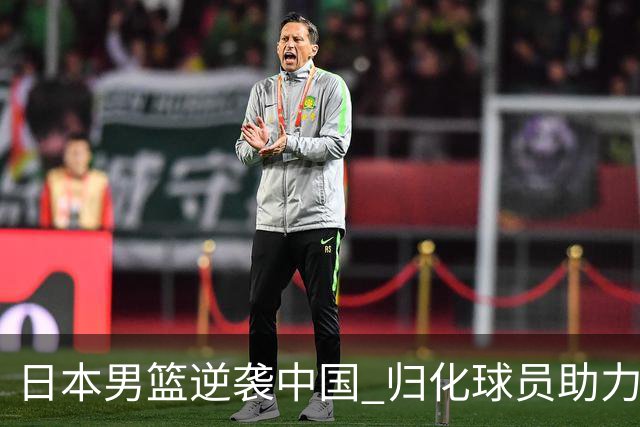 日本男篮逆袭中国 归化球员助力晋级决赛